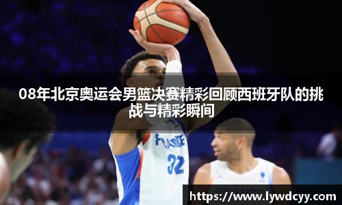 08年北京奥运会男篮决赛精彩回顾西班牙队的挑战与精彩瞬间