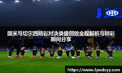 国米与切尔西精彩对决录像回放全程解析与精彩瞬间分享